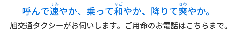 呼んで速やか、乗って和やか、降りて爽やか。旭交通タクシーがお伺いします。ご用命のお電話はこちらまで。