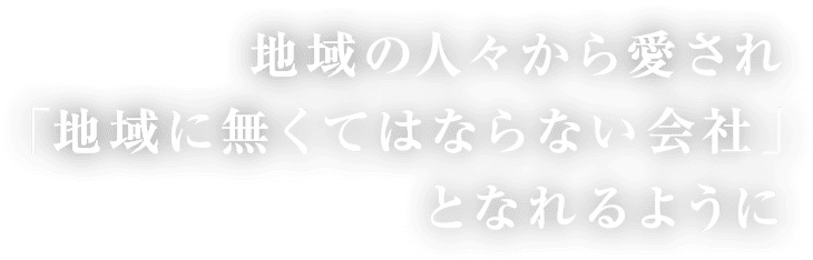 地域の人々から愛され「地域に無くてはならない会社」となれるように